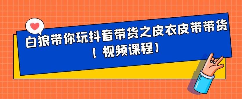 白狼带你玩抖音带货之皮衣皮带带货【视频课程】-安哥网络创业副业