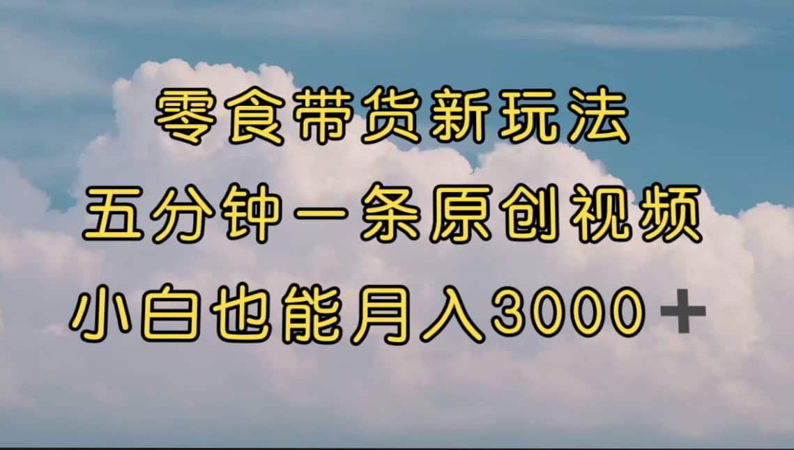 零食带货新玩法，5分钟一条原创视频，新手小白也能轻松月入3000+ （教程）-安哥网络创业副业