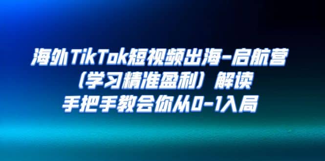 海外TikTok短视频出海-启航营（学习精准盈利）解读，手把手教会你从0-1入局-安哥网络创业副业