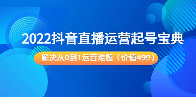 2022抖音直播运营起号宝典：解决从0到1运营难题（价值499）-安哥网络创业副业