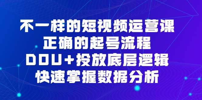 不一样的短视频运营课，正确的起号流程，DOU+投放底层逻辑，快速掌握数据分析-安哥网络创业副业