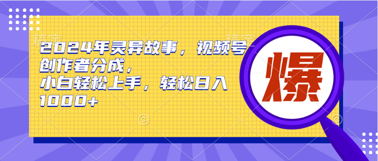 2024年灵异故事，视频号创作者分成，小白轻松上手，轻松日入1000+-安哥网络创业副业