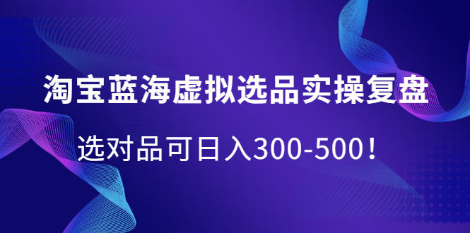 淘宝蓝海虚拟选品实操复盘，选对品可日入300-500！-安哥网络创业副业