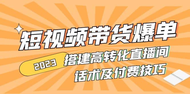 2023短视频带货爆单 搭建高转化直播间 话术及付费技巧(无水印)-安哥网络创业副业