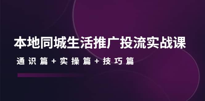 本地同城生活推广投流实战课：通识篇+实操篇+技巧篇-安哥网络创业副业