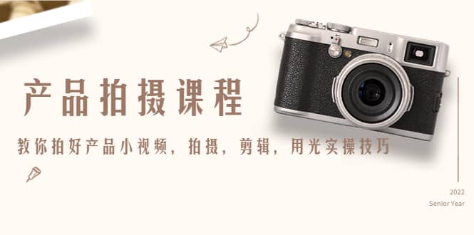 产品拍摄课程，教你拍好产品小视频，拍摄，剪辑，用光实操技巧-安哥网络创业副业