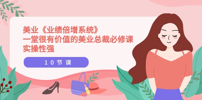 美业《业绩倍增系统》一堂很有价值的美业总裁必修课，实操性强（10节课）-安哥网络创业副业