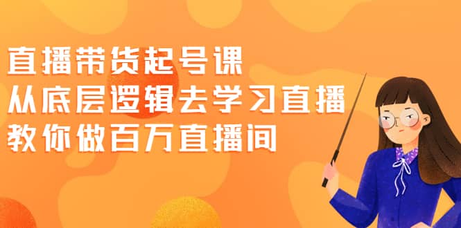 直播带货起号课，从底层逻辑去学习直播 教你做百万直播间-安哥网络创业副业