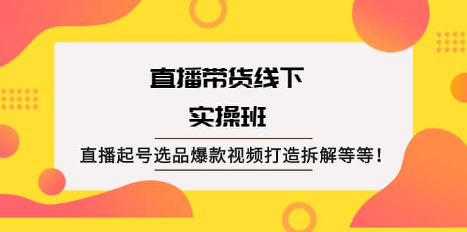 直播带货线下实操班：直播起号选品爆款视频打造拆解等等-安哥网络创业副业