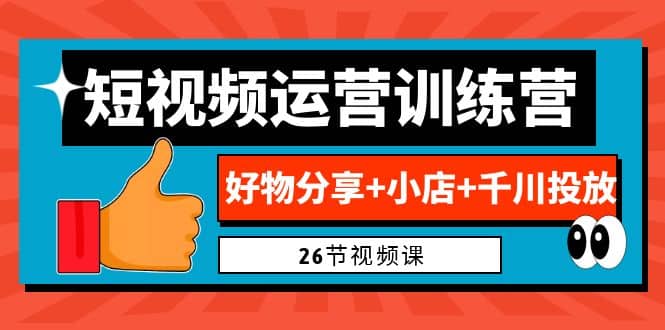 0基础短视频运营训练营：好物分享+小店+千川投放（26节视频课）-安哥网络创业副业