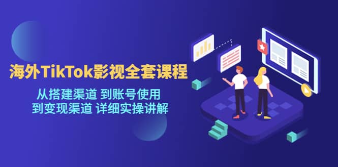 海外TikTok/影视全套课程，从搭建渠道 到账号使用 到变现渠道 详细实操讲解-安哥网络创业副业