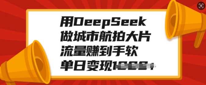 用DeepSeek做城市航拍大片，流量赚到手软，单日变现多张-安哥网络创业副业