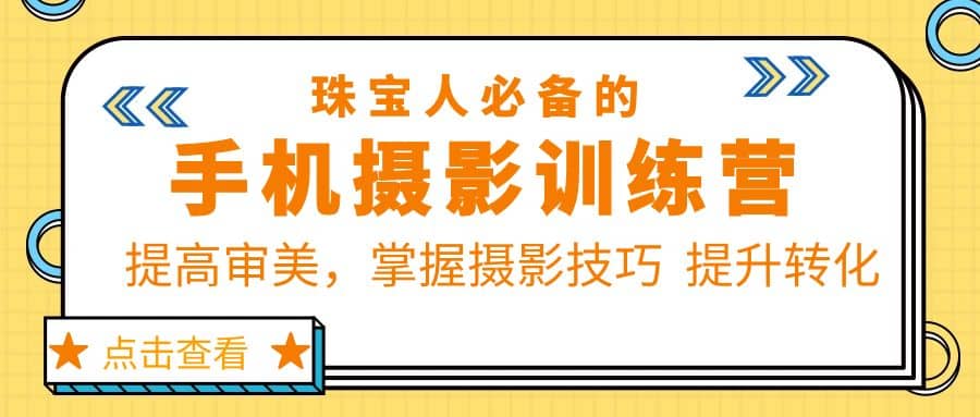 珠/宝/人必备的手机摄影训练营第7期：提高审美，掌握摄影技巧 提升转化-安哥网络创业副业