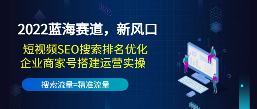 2022蓝海赛道，新风口：短视频SEO搜索排名优化+企业商家号搭建运营实操-安哥网络创业副业