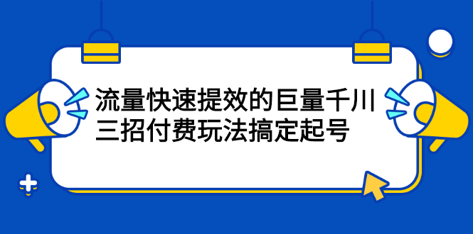 流量快速提效的巨量千川，三招付费玩法搞定起号-安哥网络创业副业