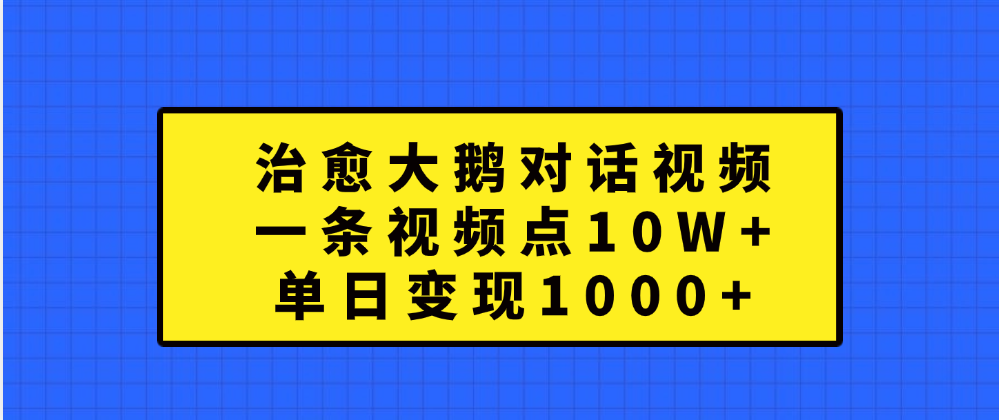 治愈大鹅对话一条视频点赞 10W+，单日变现1000+-安哥网络创业副业
