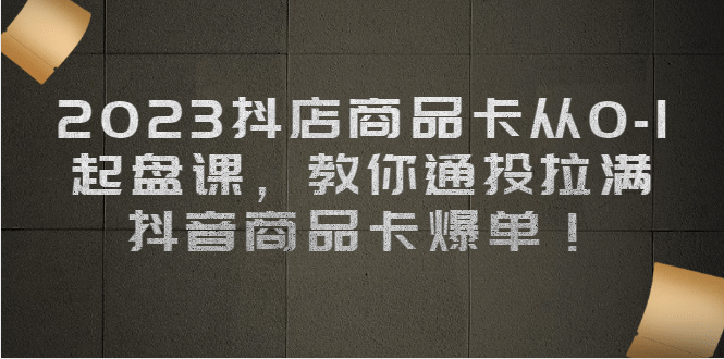 2023抖店商品卡从0-1 起盘课，教你通投拉满，抖音商品卡爆单-安哥网络创业副业