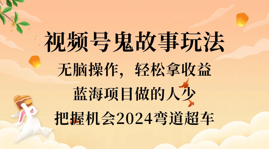 视频号冷门玩法，无脑操作，小白轻松上手拿收益，鬼故事流量爆火，轻松三位数，2024实现弯道超车-安哥网络创业副业
