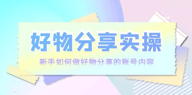 好物分享实操：新手如何做好物分享的账号内容，实操教学-安哥网络创业副业