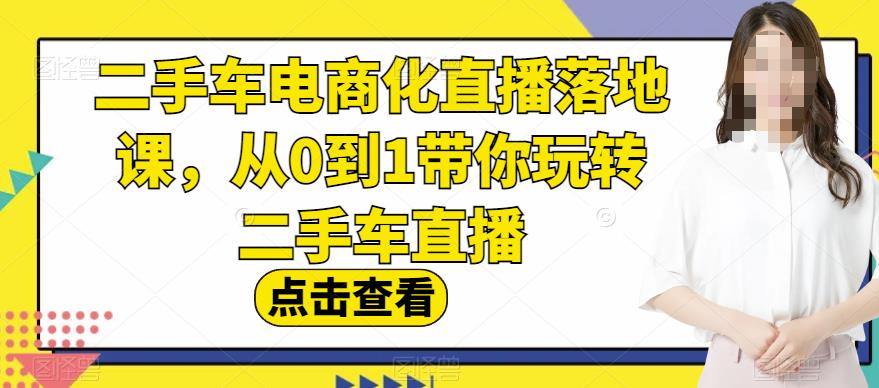二手车电商化直播落地课，从0到1带你玩转二手车直播-安哥网络创业副业