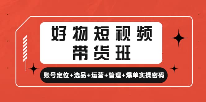 好物短视频带货班：账号定位+选品+运营+管理+爆单实操密码-安哥网络创业副业