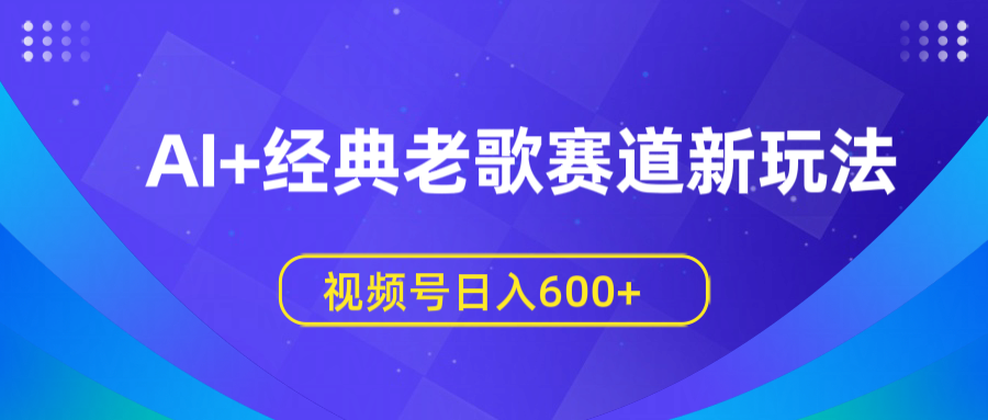 AI+经典老歌赛道新玩法，视频号日入600+-安哥网络创业副业