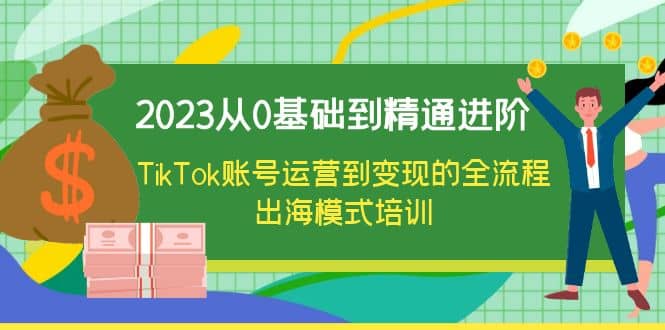 2023从0基础到精通进阶，TikTok账号运营到变现的全流程出海模式培训-安哥网络创业副业