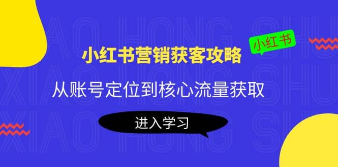 小红书营销获客攻略：从账号定位到核心流量获取，爆款笔记打造-安哥网络创业副业