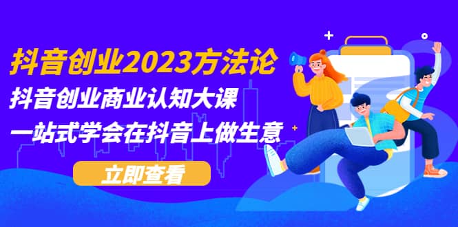 抖音创业2023方法论：抖音创业商业认知大课，一站式学会在抖音上做生意-安哥网络创业副业