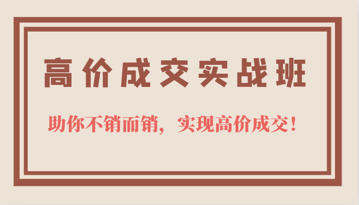 高价成交实战班，助你不销而销，实现高价成交，让客户追着付款的心法技法-安哥网络创业副业