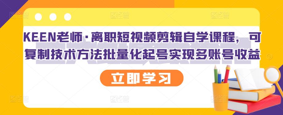 KEEN老师·离职短视频剪辑自学课程，可复制技术方法批量化起号实现多账号收益-安哥网络创业副业