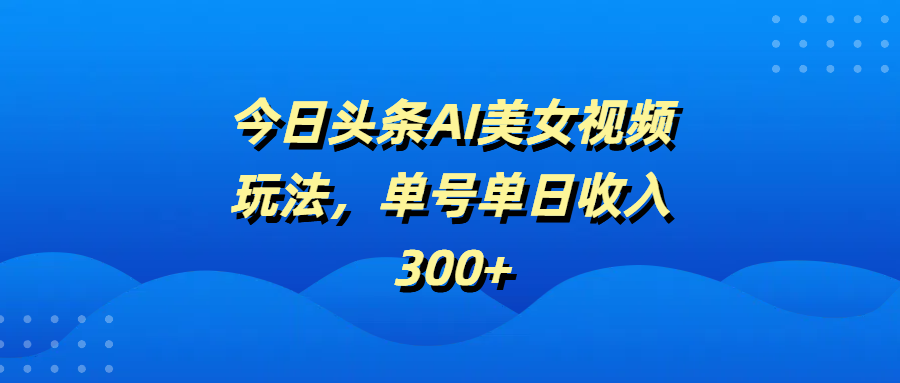 今日头条AI美女视频玩法，单号单日收入300+-安哥网络创业副业