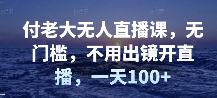 付老大无人直播课，无门槛，不用出镜开直播，一天100+-安哥网络创业副业