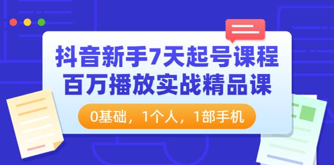 抖音新手7天起号课程：百万播放实战精品课，0基础，1个人，1部手机-安哥网络创业副业