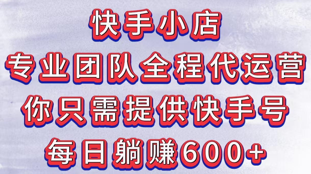 快手小店，专业团队全程代运营，你只需提供快手号，每日躺赚600+-安哥网络创业副业