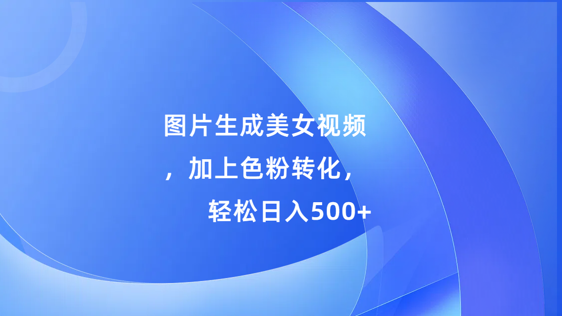 图片生成美女视频，加上s粉转化，轻松日入500+-安哥网络创业副业