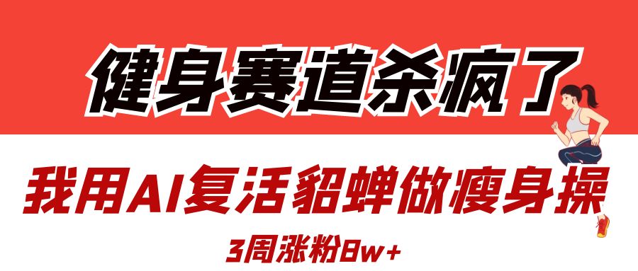 健身赛道杀疯了？我用AI复活貂蝉做瘦身操，3周涨粉8W-安哥网络创业副业