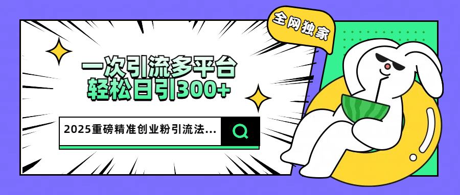 2025重磅全网独家引流法，一次多平台，轻松日引300+精准创业粉-安哥网络创业副业