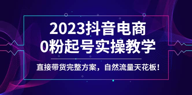 2023抖音电商0粉起号实操教学，直接带货完整方案，自然流量天花板-安哥网络创业副业