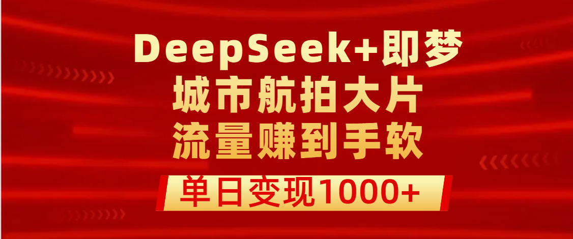 用DeepSeek+即梦做城市航拍大片，流量赚到手软，单日变现1000+-安哥网络创业副业