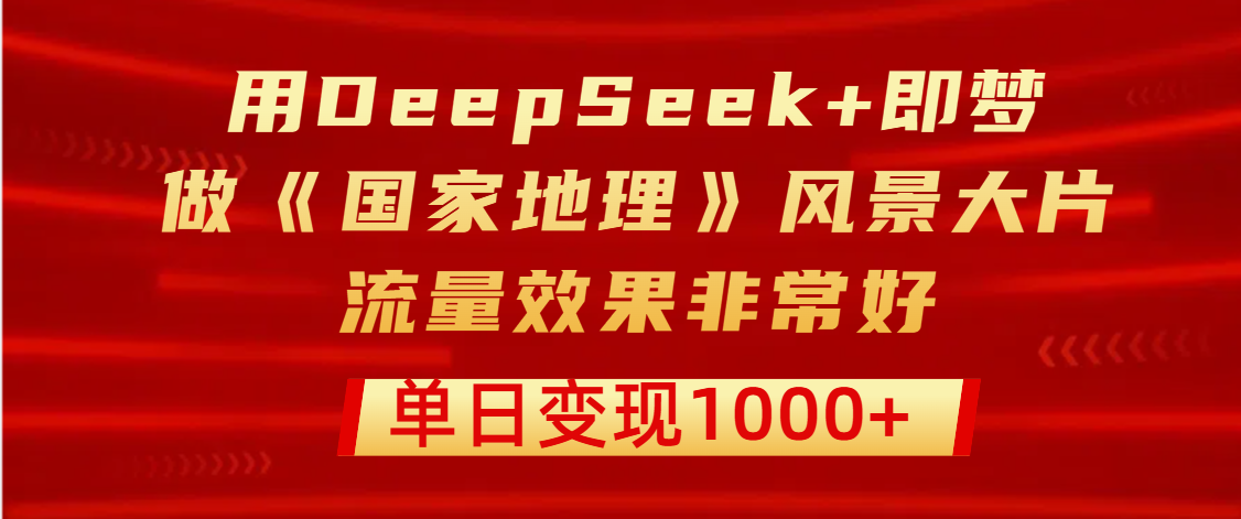 用DeepSeek+即梦制作《国家地理》风景大片，流量效果非常好，单日变现1000+-安哥网络创业副业