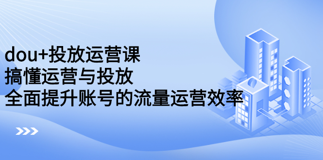 dou+投放运营课：搞懂运营与投放，全面提升账号的流量运营效率-安哥网络创业副业