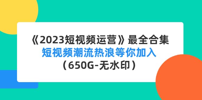 《2023短视频运营》最全合集：短视频潮流热浪等你加入（650G-无水印）-安哥网络创业副业