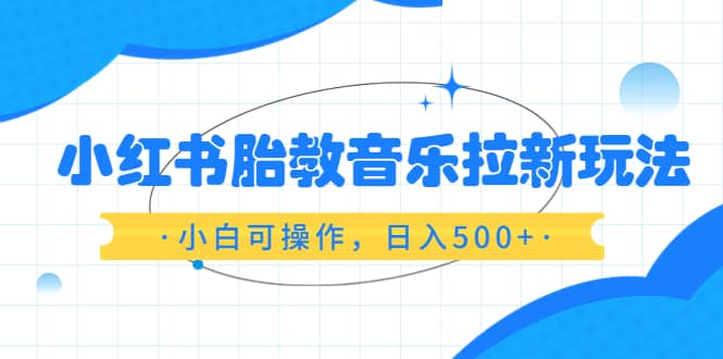 小红书胎教音乐拉新玩法，小白可操作，日入500+（资料已打包）-安哥网络创业副业