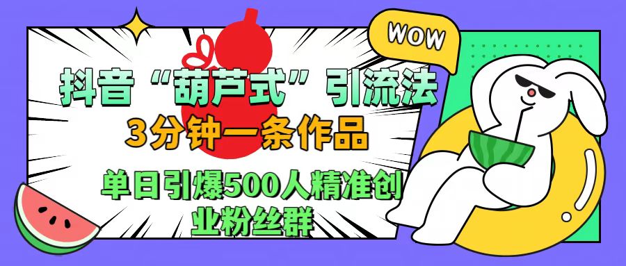 抖音“葫芦式”引流法，三分钟一条作品，单日引爆抖音500人精准创业粉丝群-安哥网络创业副业