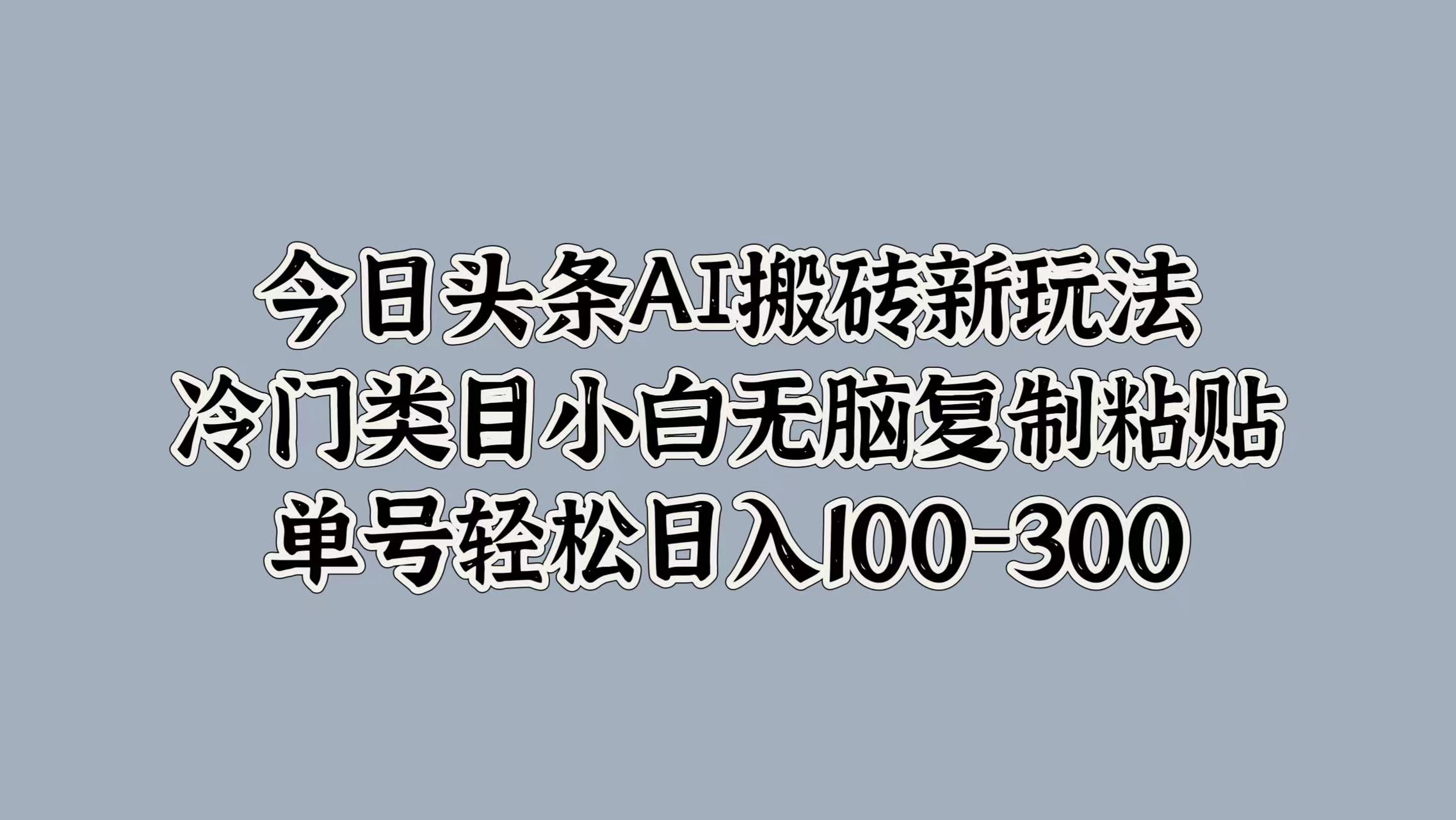 今日头条AI搬砖新玩法，冷门类目小白无脑复制粘贴，单号轻松日入100-300-安哥网络创业副业