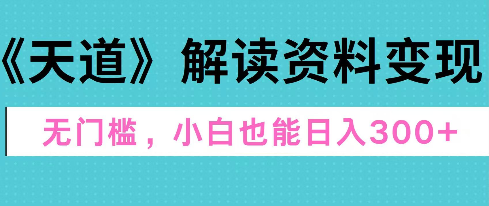 天道解读资料变现，无门槛，小白也能快速上手，稳定日入300+-安哥网络创业副业