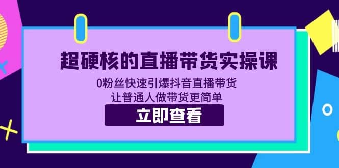超硬核的直播带货实操课 0粉丝快速引爆抖音直播带货 让普通人做带货更简单-安哥网络创业副业