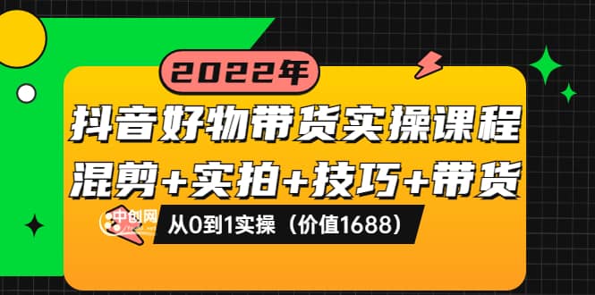 抖音好物带货实操课程：混剪+实拍+技巧+带货：从0到1实操（价值1688）-安哥网络创业副业