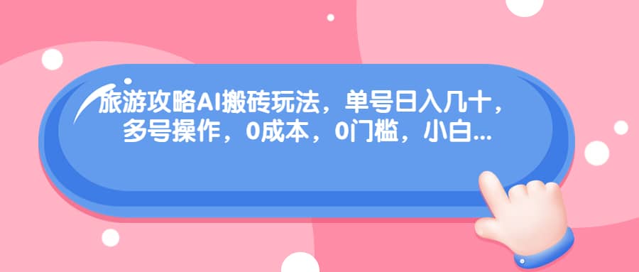 旅游攻略AI搬砖玩法，单号日入几十，可多号操作，0成本，0门槛，小白必学！-安哥网络创业副业